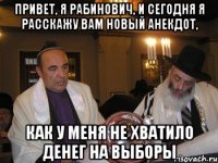 Привет, я Рабинович, и сегодня я расскажу вам новый анекдот, как у меня не хватило денег на выборы
