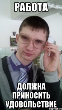 РАБОТА ДОЛЖНА ПРИНОСИТЬ УДОВОЛЬСТВИЕ