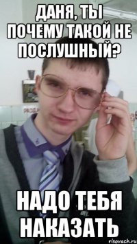 ДАНЯ, ТЫ ПОЧЕМУ ТАКОЙ НЕ ПОСЛУШНЫЙ? НАДО ТЕБЯ НАКАЗАТЬ