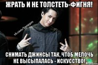 Жрать и не толстеть-фигня! Снимать джинсы так, чтоб мелочь не высыпалась - искусство!
