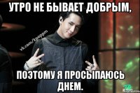 Утро не бывает добрым, поэтому я просыпаюсь днем.