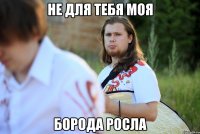 не для тебя моя борода росла