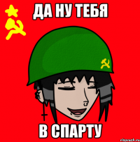 Да ну тебя в Спарту