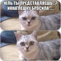 Юль,ты представляешь...? Инна лёшку бросила ..... 