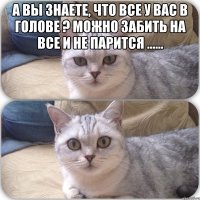 А вы знаете, что все у вас в голове ? Можно забить на все и не парится ...... 