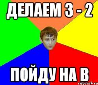 делаем 3 - 2 пойду на В