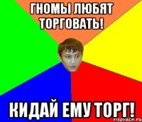 гномы любят торговать! кидай ему торг!