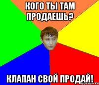 Кого ты там продаешь? Клапан свой продай!