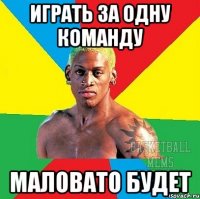 Играть за одну команду Маловато будет