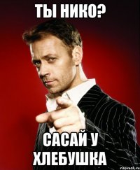 ТЫ НИКО? САСАЙ У ХЛЕБУШКА