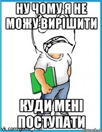 Ну чому я не можу вирішити куди мені поступати