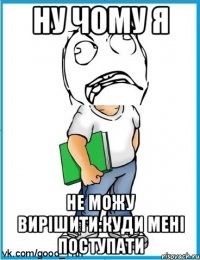Ну чому я не можу вирішити:куди мені поступати