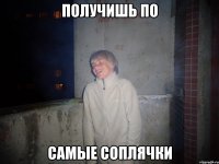 получишь по самые соплячки