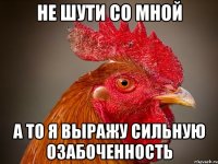Не шути со мной А то я выражу сильную озабоченность