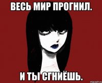 Весь мир прогнил. И ты сгниёшь.