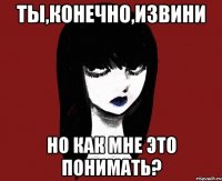 Ты,конечно,извини Но как мне это понимать?