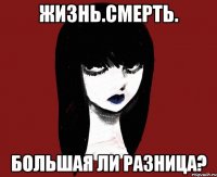 Жизнь.Смерть. Большая ли разница?