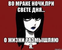Во мраке ночи,при свете дня... О жизни размышляю я.