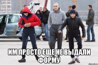  им просто еще не выдали форму