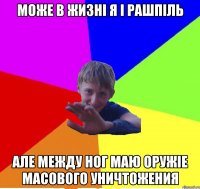 може в жизні я і рашпіль але между ног маю оружіе масового уничтожения