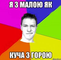 я з малою як куча з горою