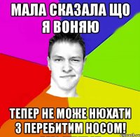 мала сказала що я воняю тепер не може нюхати з перебитим носом!