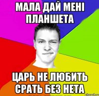 мала дай мені планшета царь не любить срать без нета