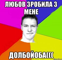 любов зробила з мене долбойоба(((