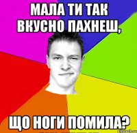 мала ти так вкусно пахнеш, що ноги помила?