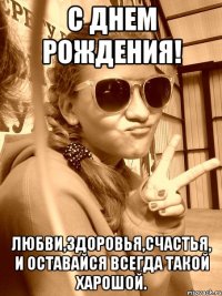 С Днем рождения! Любви,здоровья,счастья, и оставайся всегда такой харошой.