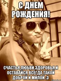 С Днем рождения! Счастья,любви,здоровья,и оставайся всегда такой доброй и милой ;3