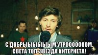  С добрыыыыыым утрооооооом, Света топ-звезда интернета!