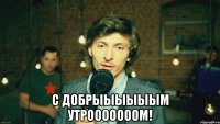  С добрыыыыыым утрооооооом!