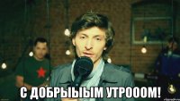  С добрыыым утрооом!