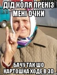дід коля преніз мені очки бачу так шо картошка ходе в 3D