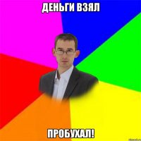 Деньги взял пробухал!