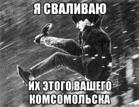 Я сваливаю Их этого вашего комсомольска