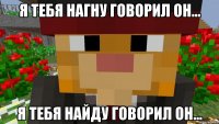 Я тебя нагну говорил он... я тебя найду говорил он...