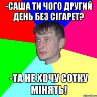 -Саша ти чого другий день без сiгарет? -Та не хочу сотку мiнять!