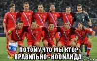  Потому что мы кто? Правильно - Кооманда!