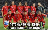  Потому что мы кто? Правильно! - Команда!