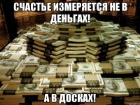 Счастье измеряется не в деньгах! А в досках!