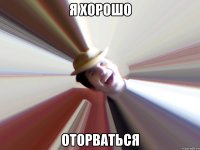 Я хорошо оторваться