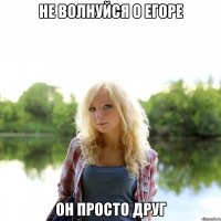 Не волнуйся о Егоре Он просто друг