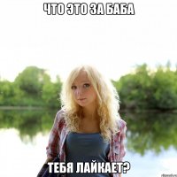 Что это за баба тебя лайкает?