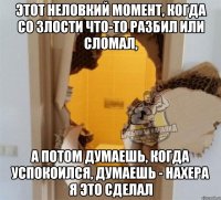 этот неловкий момент, когда со злости что-то разбил или сломал, а потом думаешь, когда успокоился, думаешь - нахера я это сделал