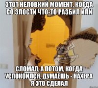 этот неловкий момент, когда со злости что-то разбил или сломал, а потом, когда успокоился, думаешь - нахера я это сделал