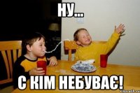 Ну... С кім небуває!