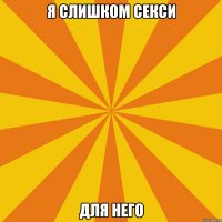 Я слишком секси Для него