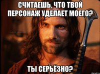 считаешь, что твой персонаж уделает моего? ты серьёзно?